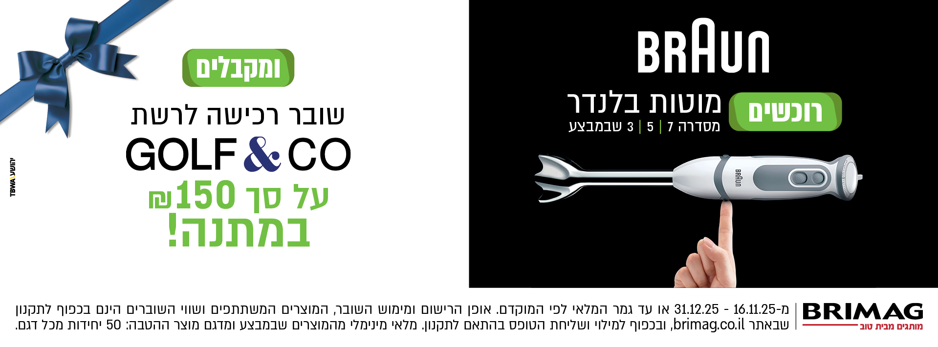 רוכשים מוטות בלנדר BRAUN סדרות 3,5,7 שבמבצע ומקבלים שובר רכישה לרשת GOLF&CO על סך 150 ש"ח במתנה