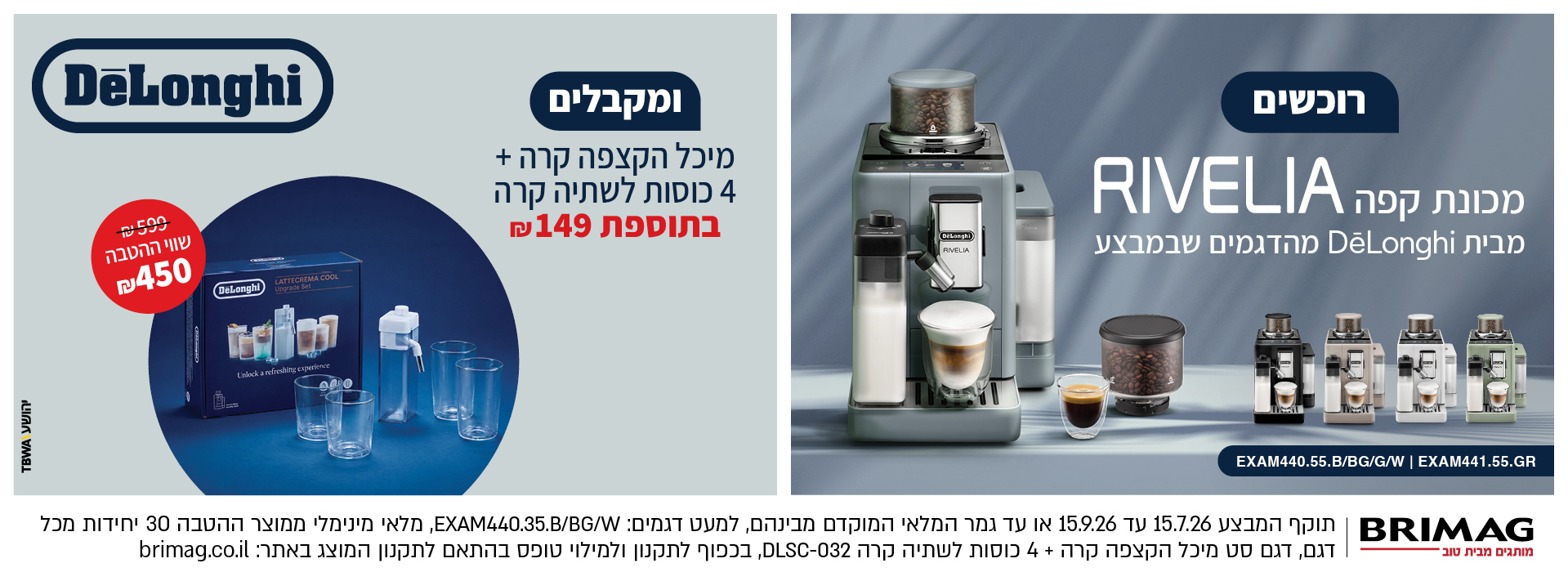 רוכשים מכונת קפה RIVELIA מבית DELONGHI מהדגמים שבמבצע ומבקלים מיכל הקצפה קרה + 4 כוסות לשתיה קרה בתוספת 149 ש"ח